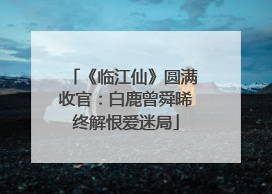 《临江仙》圆满收官：白鹿曾舜晞终解恨爱迷局