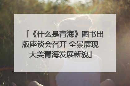 《什么是青海》图书出版座谈会召开 全景展现大美青海发展新貌