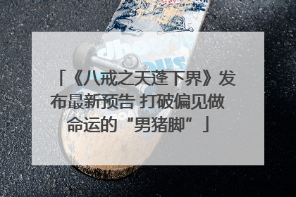 《八戒之天蓬下界》发布最新预告 打破偏见做命运的“男猪脚”