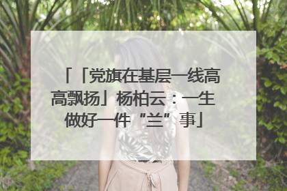 「党旗在基层一线高高飘扬」杨柏云：一生做好一件“兰”事