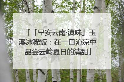 「早安云南·滇味」玉溪冰稀饭：在一口沁凉中品尝云岭夏日的清甜