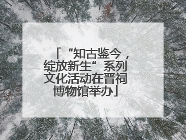 “知古鉴今，绽放新生”系列文化活动在晋祠博物馆举办