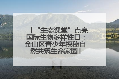 “生态课堂”点亮国际生物多样性日：金山区青少年探秘自然共筑生命家园