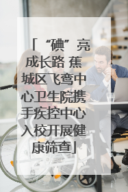 “碘”亮成长路 蕉城区飞鸾中心卫生院携手疾控中心入校开展健康筛查