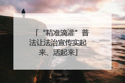 “精准滴灌”普法让法治宣传实起来、活起来