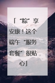 “粽”享安康！这个端午“服务套餐”很贴心
