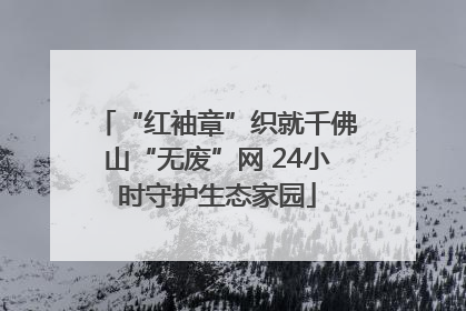 “红袖章”织就千佛山“无废”网 24小时守护生态家园