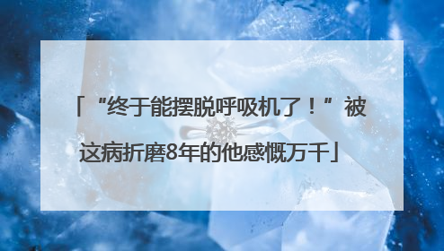 “终于能摆脱呼吸机了！”被这病折磨8年的他感慨万千