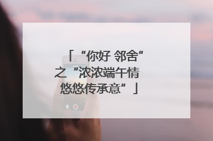 “你好 邻舍”之“浓浓端午情 悠悠传承意”