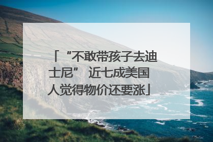 “不敢带孩子去迪士尼” 近七成美国人觉得物价还要涨