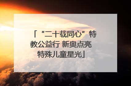 “二十载同心”特教公益行 新奥点亮特殊儿童星光