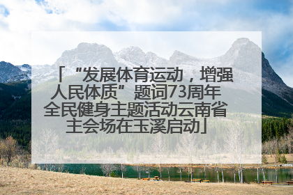 “发展体育运动，增强人民体质”题词73周年全民健身主题活动云南省主会场在玉溪启动