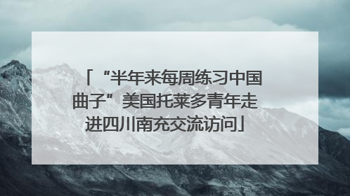 “半年来每周练习中国曲子”美国托莱多青年走进四川南充交流访问