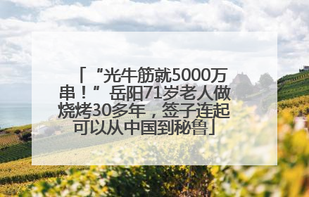 “光牛筋就5000万串！”岳阳71岁老人做烧烤30多年，签子连起可以从中国到秘鲁