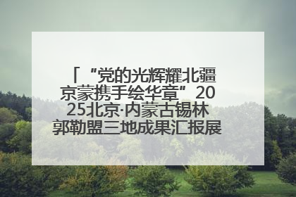 “党的光辉耀北疆 京蒙携手绘华章”2025北京·内蒙古锡林郭勒盟三地成果汇报展系列活动启动