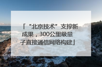 “北京技术”支撑新成果，300公里级量子直接通信网络构建