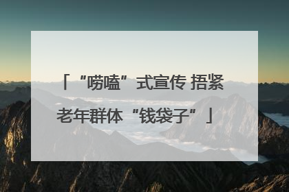 “唠嗑”式宣传 捂紧老年群体“钱袋子”