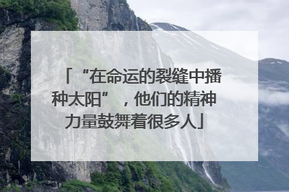 “在命运的裂缝中播种太阳”，他们的精神力量鼓舞着很多人