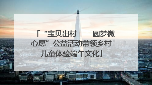 “宝贝出村——圆梦微心愿”公益活动带领乡村儿童体验端午文化