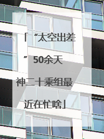 “太空出差”50余天 神二十乘组最近在忙啥