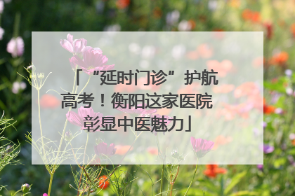 “延时门诊”护航高考！衡阳这家医院彰显中医魅力