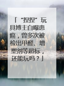 “捏捏”玩具博主自曝患癌，曾多次被检出甲醛、增塑剂等超标，还能玩吗？