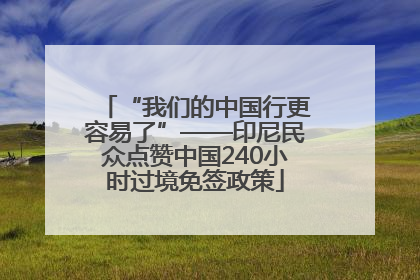 “我们的中国行更容易了”——印尼民众点赞中国240小时过境免签政策