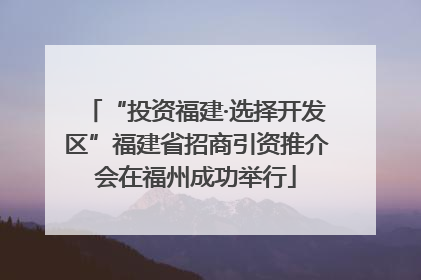 “投资福建·选择开发区”福建省招商引资推介会在福州成功举行