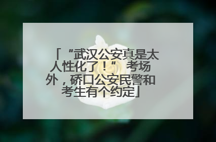“武汉公安真是太人性化了！” 考场外，硚口公安民警和考生有个约定