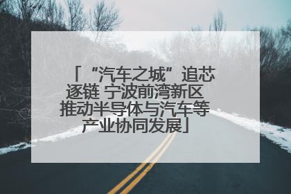 “汽车之城”追芯逐链 宁波前湾新区推动半导体与汽车等产业协同发展