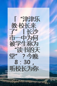 “津津乐教·校长来了”丨长沙市一中为何被学生称为“读书的天堂”？今晚8：30，听校长为你揭秘背后的秘密