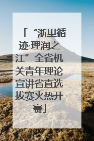 “浙里循迹·理润之江”全省机关青年理论宣讲省直选拔赛火热开赛