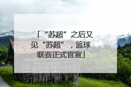 “苏超”之后又见“苏超”，篮球联赛正式官宣