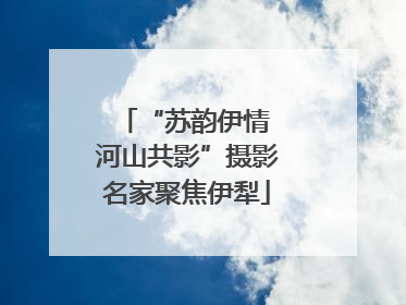 “苏韵伊情 河山共影”摄影名家聚焦伊犁