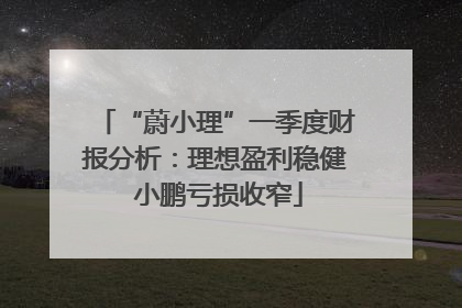 “蔚小理”一季度财报分析：理想盈利稳健 小鹏亏损收窄