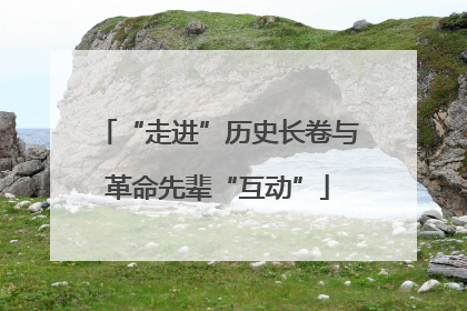 “走进”历史长卷与革命先辈“互动”