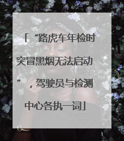 “路虎车年检时突冒黑烟无法启动”，驾驶员与检测中心各执一词