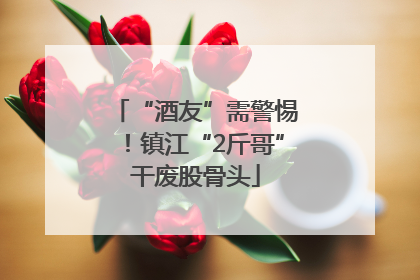 “酒友”需警惕！镇江“2斤哥”干废股骨头