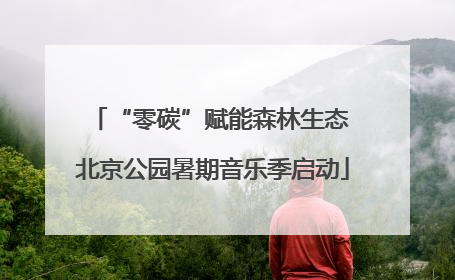 “零碳”赋能森林生态 北京公园暑期音乐季启动