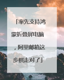 率先支持鸿蒙折叠屏电脑，阿里邮箱这步棋走对了