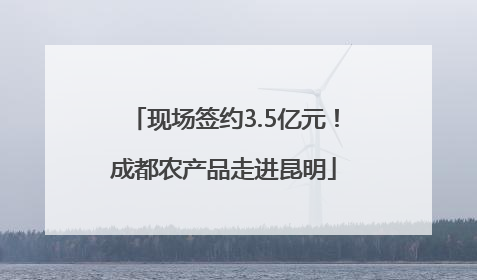 现场签约3.5亿元！成都农产品走进昆明