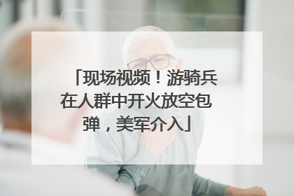 现场视频！游骑兵在人群中开火放空包弹，美军介入