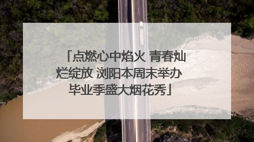点燃心中焰火 青春灿烂绽放 浏阳本周末举办毕业季盛大烟花秀