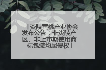 炎陵黄桃产业协会发布公告：非炎陵产区、非上市期使用商标包装均属侵权