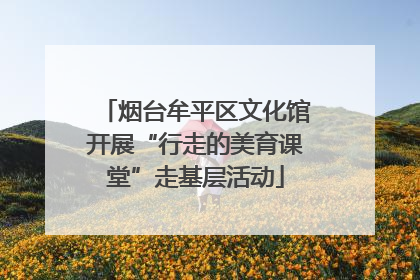 烟台牟平区文化馆开展“行走的美育课堂”走基层活动