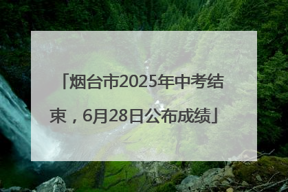烟台市2025年中考结束，6月28日公布成绩