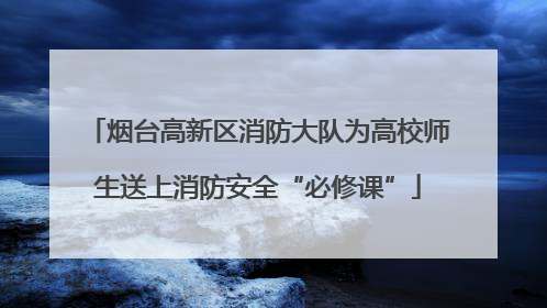 烟台高新区消防大队为高校师生送上消防安全“必修课”