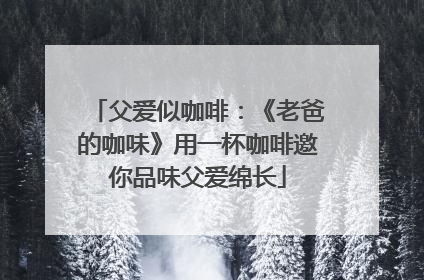 父爱似咖啡：《老爸的咖味》用一杯咖啡邀你品味父爱绵长