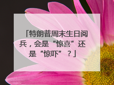 特朗普周末生日阅兵，会是“惊喜”还是“惊吓”？