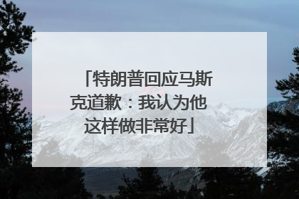 特朗普回应马斯克道歉：我认为他这样做非常好